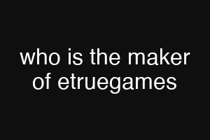 who is the maker of etruegames